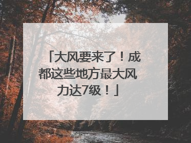 大风要来了！成都这些地方最大风力达7级！