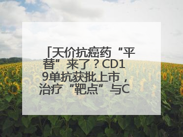 天价抗癌药“平替”来了？CD19单抗获批上市，治疗“靶点”与CAR-T相同