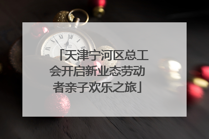 天津宁河区总工会开启新业态劳动者亲子欢乐之旅