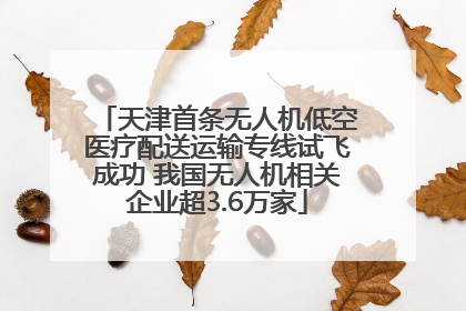 天津首条无人机低空医疗配送运输专线试飞成功 我国无人机相关企业超3.6万家