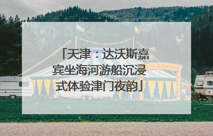 天津：达沃斯嘉宾坐海河游船沉浸式体验津门夜韵