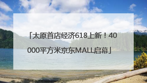 太原首店经济618上新！40000平方米京东MALL启幕