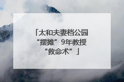 太和夫妻档公园“摆摊”9年教授“救命术”