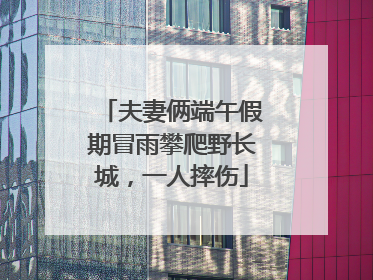 夫妻俩端午假期冒雨攀爬野长城，一人摔伤