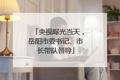 央视曝光当天，岳阳市委书记、市长带队督导