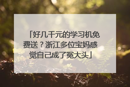 好几千元的学习机免费送？浙江多位宝妈感觉自己成了冤大头