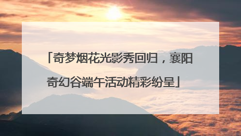 奇梦烟花光影秀回归，襄阳奇幻谷端午活动精彩纷呈