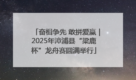 奋楫争先 敢拼爱赢｜2025年漳浦县“梁鹿杯”龙舟赛圆满举行