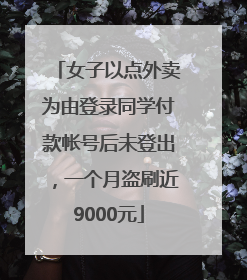 女子以点外卖为由登录同学付款帐号后未登出，一个月盗刷近9000元
