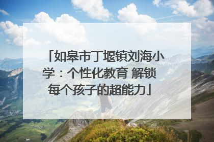 如皋市丁堰镇刘海小学：个性化教育 解锁每个孩子的超能力