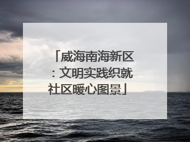 威海南海新区：文明实践织就社区暖心图景