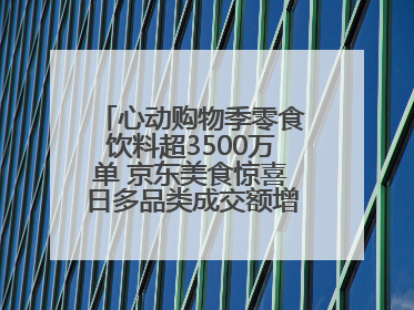 心动购物季零食饮料超3500万单 京东美食惊喜日多品类成交额增长超100%