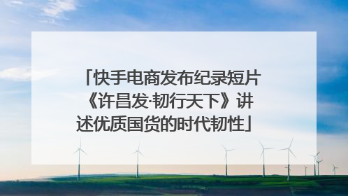 快手电商发布纪录短片《许昌发·韧行天下》讲述优质国货的时代韧性