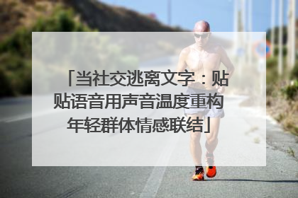 当社交逃离文字：贴贴语音用声音温度重构年轻群体情感联结