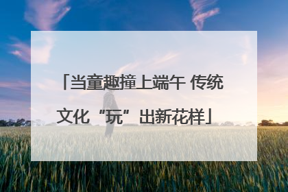 当童趣撞上端午 传统文化“玩”出新花样