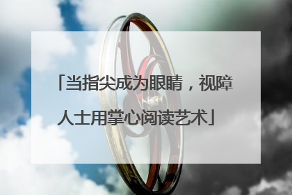 当指尖成为眼睛，视障人士用掌心阅读艺术