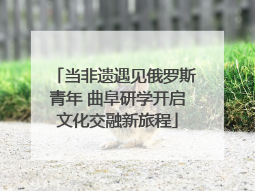 当非遗遇见俄罗斯青年 曲阜研学开启文化交融新旅程