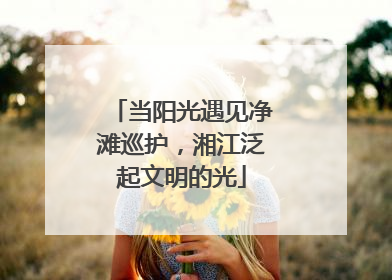 当阳光遇见净滩巡护，湘江泛起文明的光