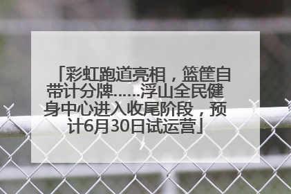 彩虹跑道亮相，篮筐自带计分牌……浮山全民健身中心进入收尾阶段，预计6月30日试运营