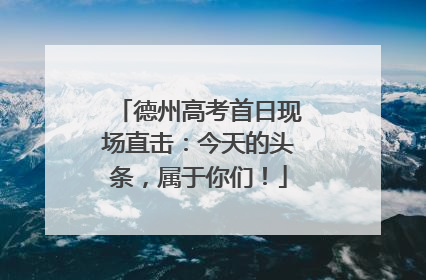 德州高考首日现场直击：今天的头条，属于你们！