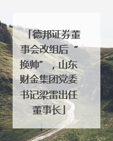 德邦证券董事会改组后“换帅”，山东财金集团党委书记梁雷出任董事长