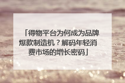 得物平台为何成为品牌爆款制造机？解码年轻消费市场的增长密码