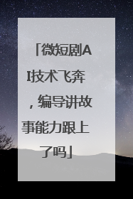 微短剧AI技术飞奔，编导讲故事能力跟上了吗