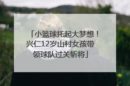 小篮球托起大梦想！兴仁12岁山村女孩带领球队过关斩将