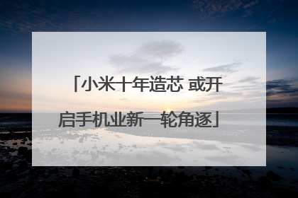 小米十年造芯 或开启手机业新一轮角逐