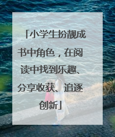 小学生扮靓成书中角色，在阅读中找到乐趣、分享收获、追逐创新