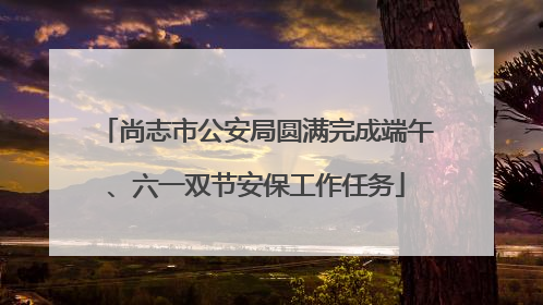 尚志市公安局圆满完成端午、六一双节安保工作任务