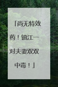 尚无特效药！镇江一对夫妻双双中毒！