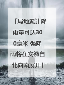 局地累计降雨量可达300毫米 强降雨将在安徽自北向南展开