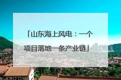 山东海上风电：一个项目落地一条产业链