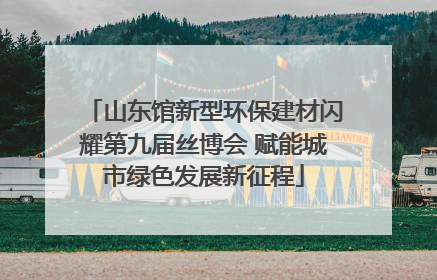 山东馆新型环保建材闪耀第九届丝博会 赋能城市绿色发展新征程