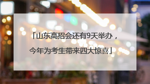 山东高招会还有9天举办，今年为考生带来四大惊喜