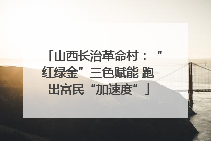 山西长治革命村：“红绿金”三色赋能 跑出富民“加速度”