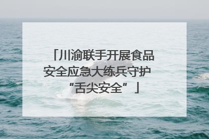 川渝联手开展食品安全应急大练兵守护“舌尖安全”