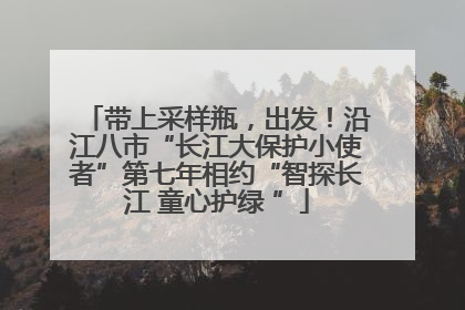 带上采样瓶，出发！沿江八市“长江大保护小使者”第七年相约“智探长江 童心护绿 ”
