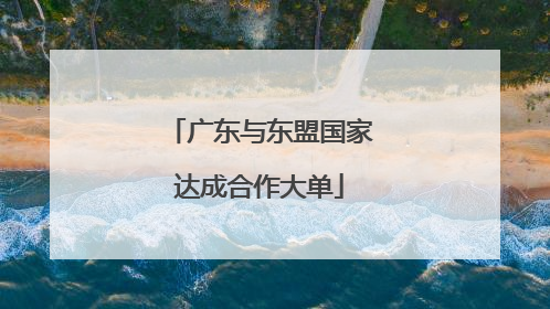 广东与东盟国家达成合作大单