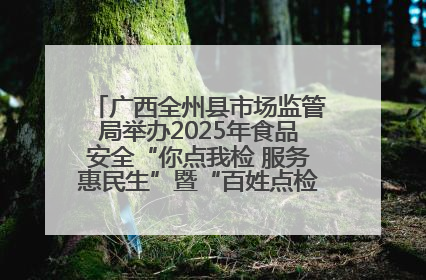 广西全州县市场监管局举办2025年食品安全“你点我检 服务惠民生”暨“百姓点检日”活动启动仪式