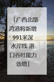 广西北部湾港将新增991米深水岸线 港口吞吐能力劲增