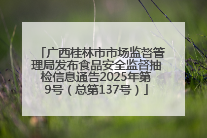 广西桂林市市场监督管理局发布食品安全监督抽检信息通告2025年第9号（总第137号）