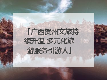 广西贺州文旅持续升温 多元化旅游服务引游人