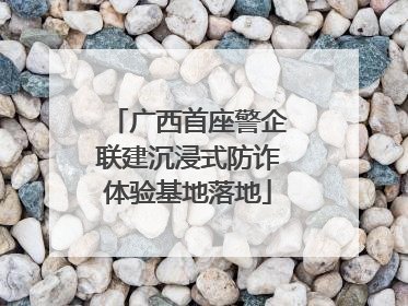 广西首座警企联建沉浸式防诈体验基地落地