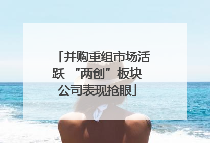并购重组市场活跃 “两创”板块公司表现抢眼