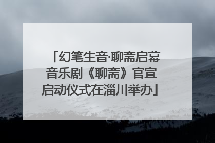 幻笔生音·聊斋启幕 音乐剧《聊斋》官宣启动仪式在淄川举办