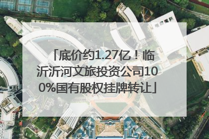 底价约1.27亿！临沂沂河文旅投资公司100%国有股权挂牌转让