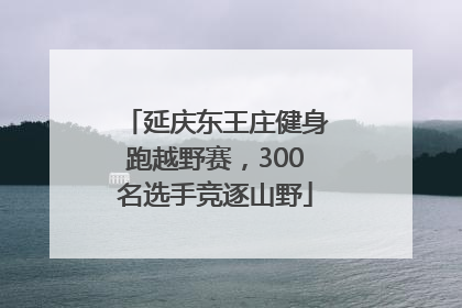 延庆东王庄健身跑越野赛，300名选手竞逐山野