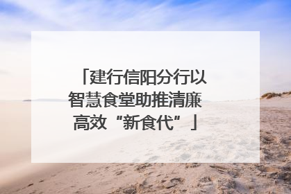 建行信阳分行以智慧食堂助推清廉高效“新食代”